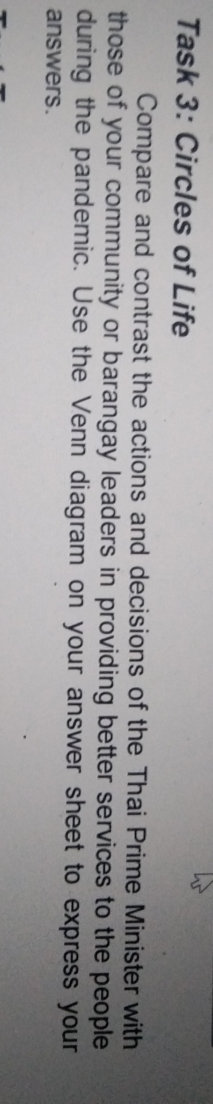 Task 3: Circles of Life 
Compare and contrast the actions and decisions of the Thai Prime Minister with 
those of your community or barangay leaders in providing better services to the people 
during the pandemic. Use the Venn diagram on your answer sheet to express your 
answers.