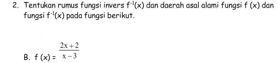 Tentukan rumus fungsi invers f^(-1)(x) dan daerah asal alami fungsi f(x) dan 
fungsi f^(-1)(x) pada fungsi berikut. 
B. f(x)= (2x+2)/x-3 