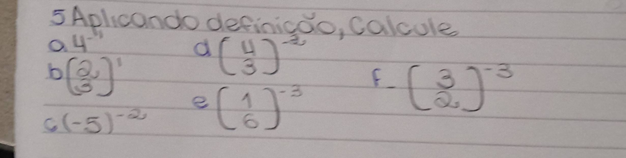 Aplicando definicoo, calcule 
O 4^(-1)
d beginpmatrix 4 3end(pmatrix)^(-2)
b beginpmatrix 2,2)^1
e beginpmatrix 1 6end(pmatrix)^(-3)
F (overset 32)^-3
C (-5)^-2