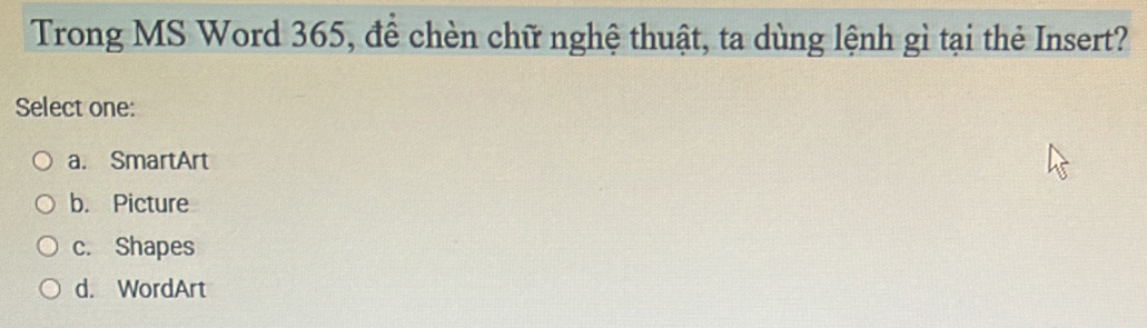 Trong MS Word 365, để chèn chữ nghệ thuật, ta dùng lệnh gì tại thẻ Insert?
Select one:
a. SmartArt
b. Picture
c. Shapes
d. WordArt
