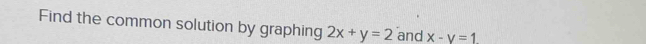 Find the common solution by graphing 2x+y=2 and x-y=1