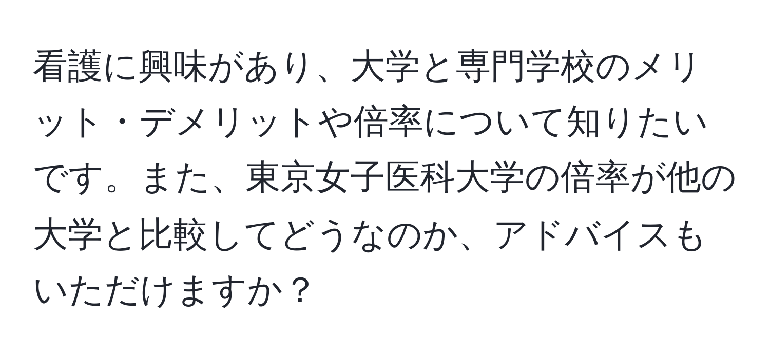 看護に興味があり、大学と専門学校のメリット・デメリットや倍率について知りたいです。また、東京女子医科大学の倍率が他の大学と比較してどうなのか、アドバイスもいただけますか？