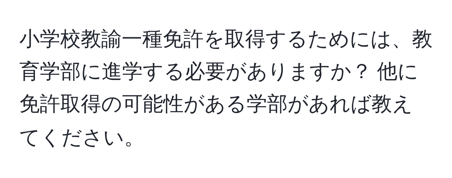 小学校教諭一種免許を取得するためには、教育学部に進学する必要がありますか？ 他に免許取得の可能性がある学部があれば教えてください。