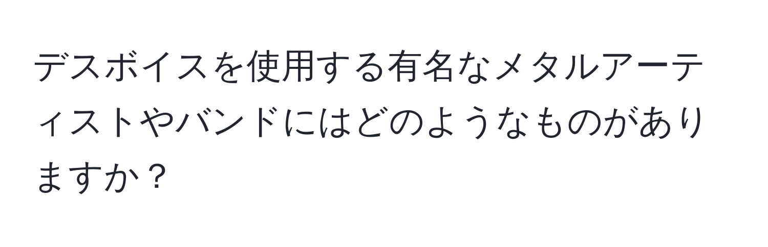 デスボイスを使用する有名なメタルアーティストやバンドにはどのようなものがありますか？