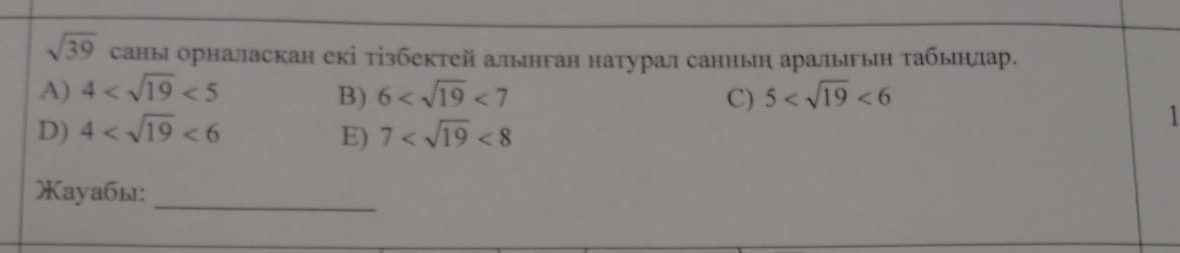 sqrt(39) саны орналаскан екі тізбектей алынган натурал санныη аралыыη табынлар.
A) 4 <5</tex> 6 <7</tex> 5 <6</tex> 
B)
C)
D) 4 <6</tex> E) 7 <8</tex> 
1
Xayaбы:_