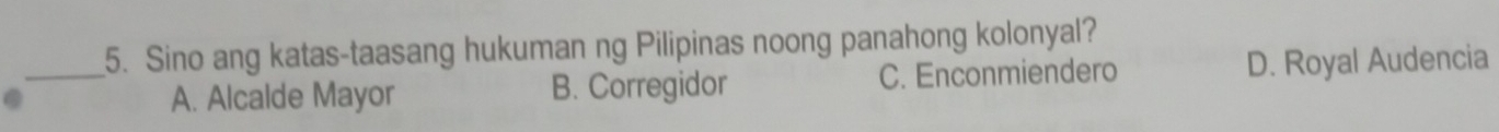 Sino ang katas-taasang hukuman ng Pilipinas noong panahong kolonyal?
_A. Alcalde Mayor B. Corregidor C. Enconmiendero D. Royal Audencia