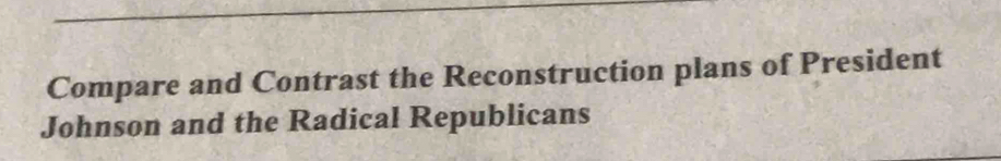 Compare and Contrast the Reconstruction plans of President 
Johnson and the Radical Republicans