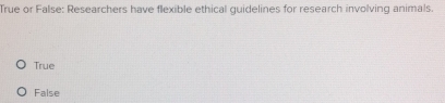 True or False: Researchers have flexible ethical guidelines for research involving animals.
True
False