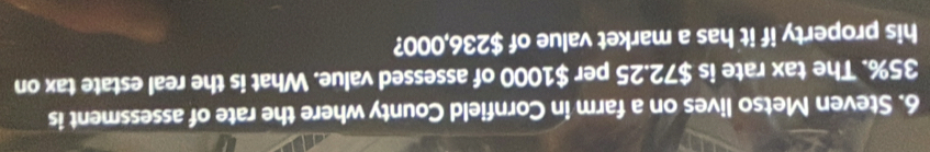 Steven Metso lives on a farm in Cornfield County where the rate of assessment is
35%. The tax rate is $72.25 per $1000 of assessed value. What is the real estate tax on 
his property if it has a market value of $236,000?