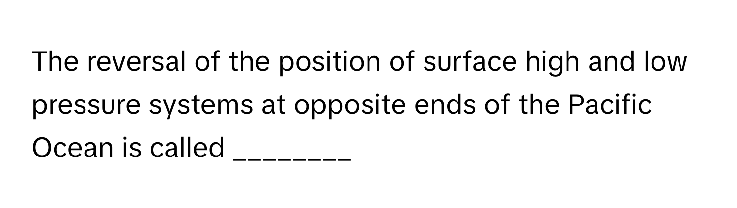 The reversal of the position of surface high and low pressure systems at opposite ends of the Pacific Ocean is called ________