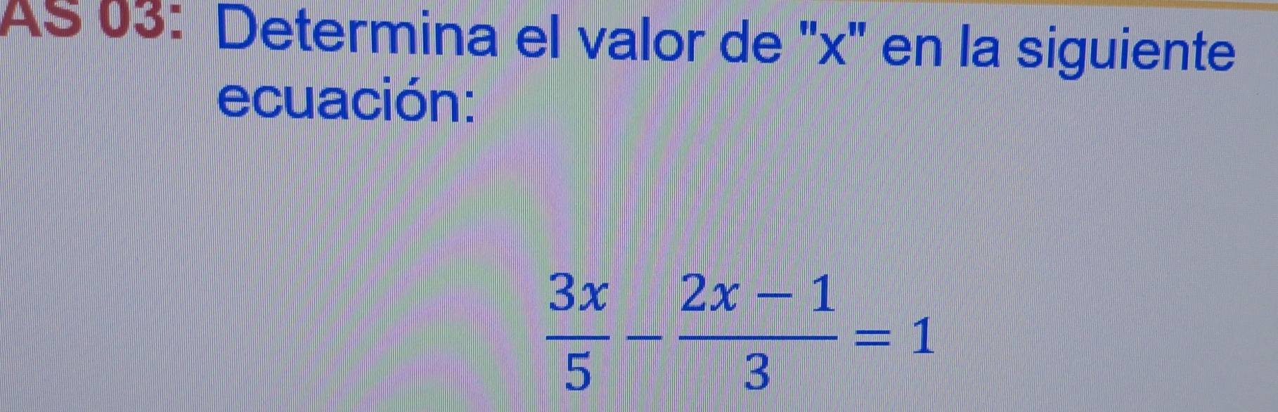 AS 03: Determina el valor de '' x '' en la siguiente 
ecuación:
 3x/5 - (2x-1)/3 =1