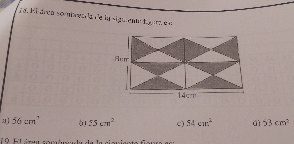 El área sombreada de la siguiente figura es:
a) 56cm^2 55cm^2 c) 54cm^2 d) 53cm^2
b)
19 El área sombreada de l