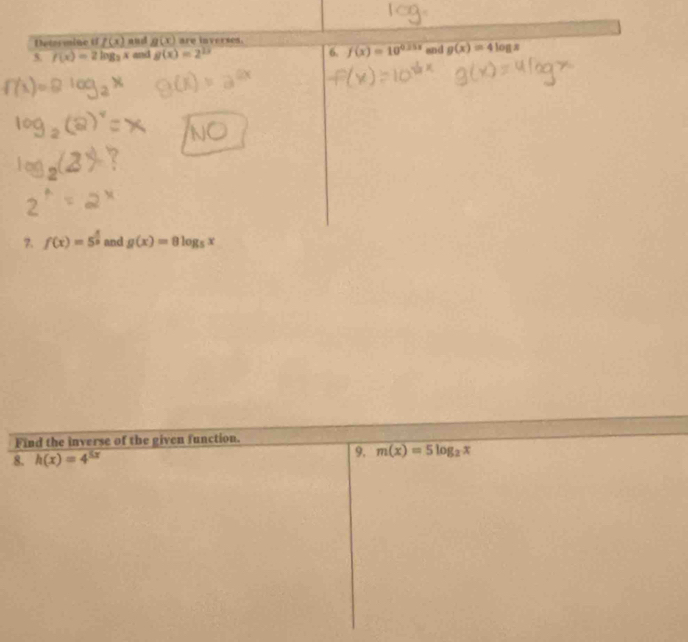 Determine tf f(x) and g(x) are inverses.
f(x)=2log _3x and g(x)=2^(13) 6. f(x)=10^(0.25x) and g(x)=4log x
7. f(x)=5^(frac x)9 and g(x)=8log _5x
Find the inverse of the given function. 
8. h(x)=4^(5x)
9. m(x)=5log _2x