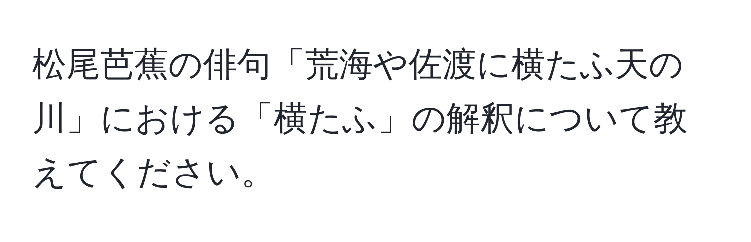 松尾芭蕉の俳句「荒海や佐渡に横たふ天の川」における「横たふ」の解釈について教えてください。