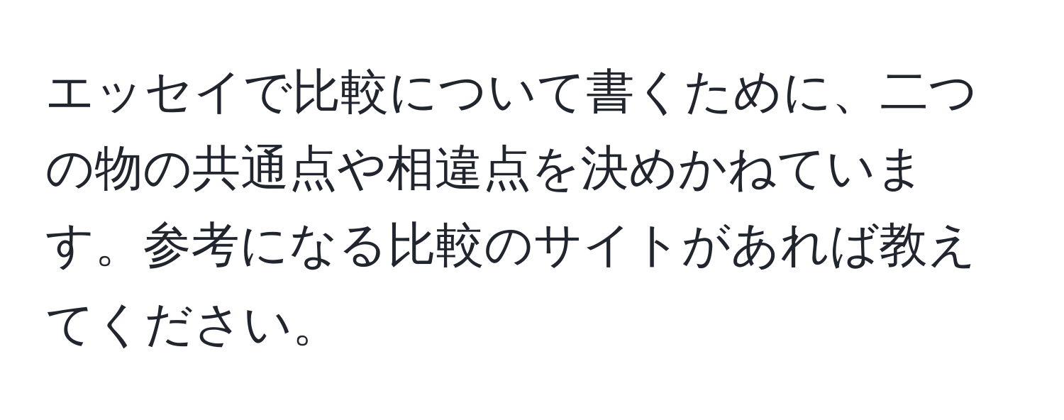 エッセイで比較について書くために、二つの物の共通点や相違点を決めかねています。参考になる比較のサイトがあれば教えてください。