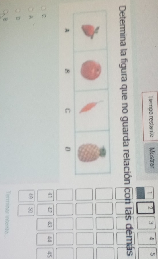 Tiempo restante Mostrar 1 2 3 4 5
Determina la figura que no guarda relación con las demás
A
8
C
D
41 42 43 44 45
C
A
49 50
D
B
Terminar intento...