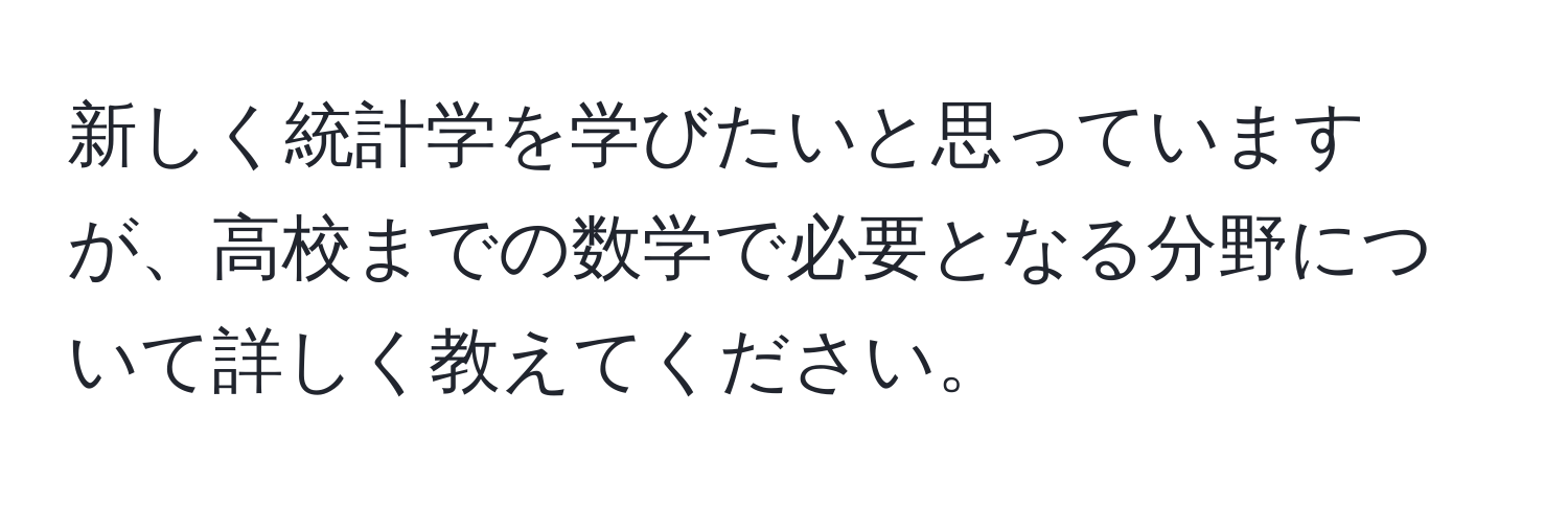 新しく統計学を学びたいと思っていますが、高校までの数学で必要となる分野について詳しく教えてください。