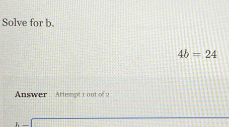 Solve for b.
4b=24
Answer Attempt 1 out of 2
b-