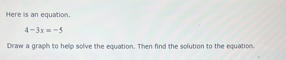 Here is an equation.
4-3x=-5
Draw a graph to help solve the equation. Then find the solution to the equation.