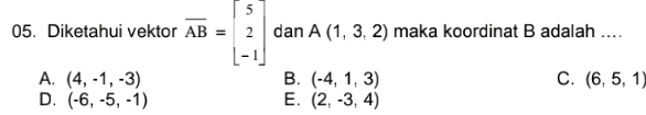 Diketahui vektor overline AB=beginbmatrix 5 2 -1endbmatrix dan A(1,3,2) maka koordinat B adalah ....
A. (4,-1,-3) B. (-4,1,3) C. (6,5,1)
D. (-6,-5,-1) E. (2,-3,4)