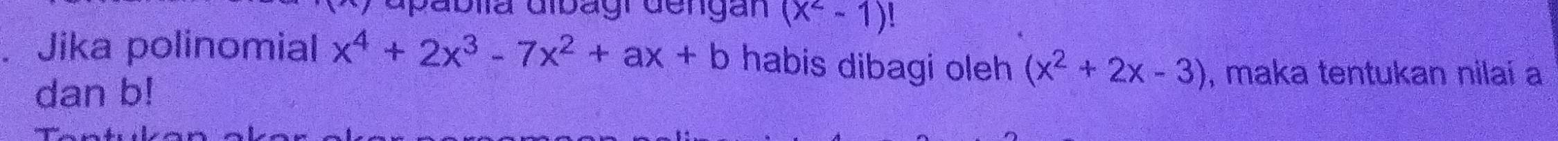 apáblla dibagi dengan (x^2-1)
Jika polinomial x^4+2x^3-7x^2+ax+b habis dibagi oleh (x^2+2x-3) , maka tentukan nilai a
dan b!