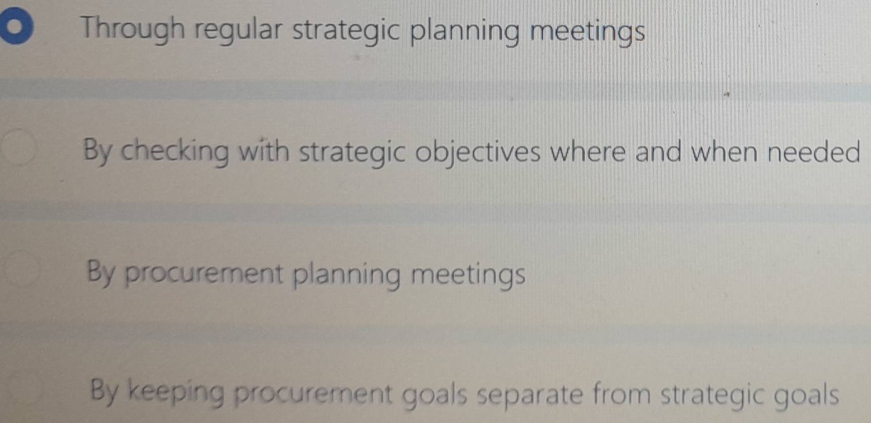 Through regular strategic planning meetings
By checking with strategic objectives where and when needed
By procurement planning meetings
By keeping procurement goals separate from strategic goals