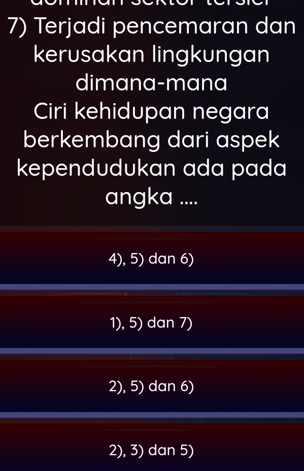 Terjadi pencemaran dan
kerusakan lingkungan
dimana-mana
Ciri kehidupan negara
berkembang dari aspek
kependudukan ada pada
angka ....
4), 5) dan 6)
1), 5) dan 7)
2), 5) dan 6)
2), 3) dan 5)