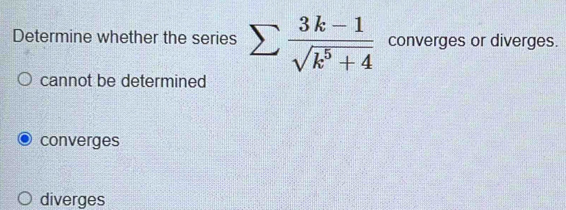 Determine whether the series sumlimits  (3k-1)/sqrt(k^5+4)  converges or diverges.
cannot be determined
converges
diverges