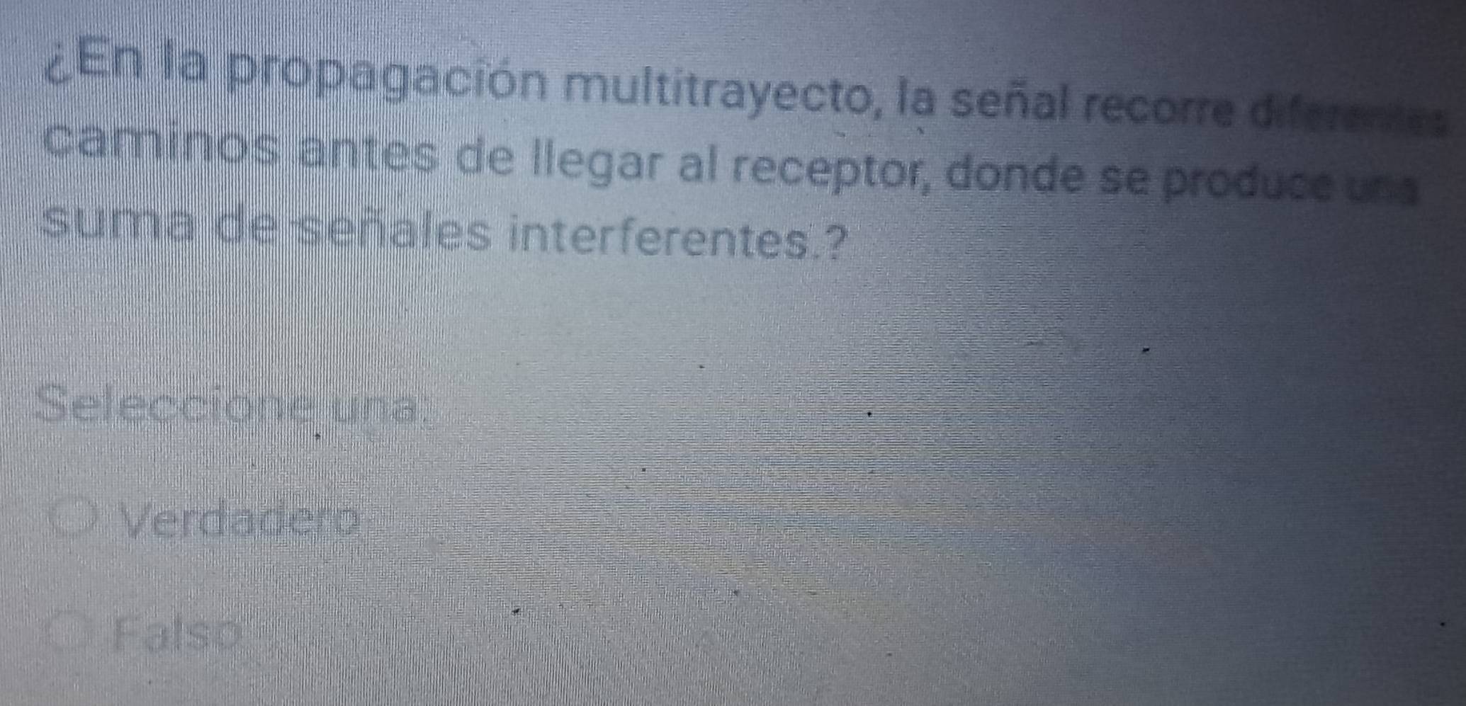 ¿ En la propagación multitrayecto, la señal recorre diferentes
caminos antes de llegar al receptor, donde se produce una
suma de señales interferentes.?
Seleccione una:
Verdadero
Falso