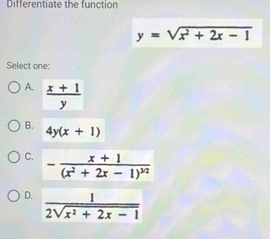 Differentiate the function
y=sqrt(x^2+2x-1)
Select one:
A.  (x+1)/y 
B.
4y(x+1)
C. -frac x+1(x^2+2x-1)^3/2
D.  1/2sqrt(x^2+2x-1) 