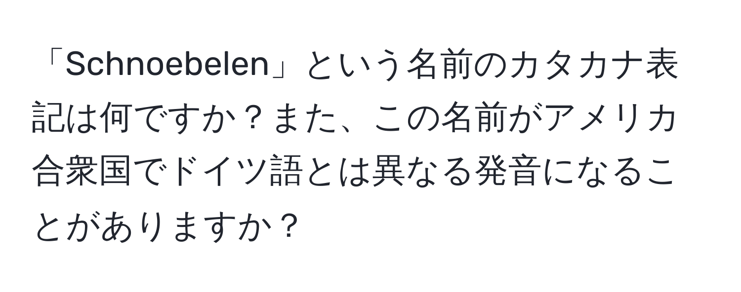 「Schnoebelen」という名前のカタカナ表記は何ですか？また、この名前がアメリカ合衆国でドイツ語とは異なる発音になることがありますか？