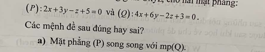 nai mật pháng:
(P): 2x+3y-z+5=0 và (Q):4x+6y-2z+3=0. 
Các mệnh đề sau đúng hay sai?
a) Mặt phẳng (P) song song với mp(Q).