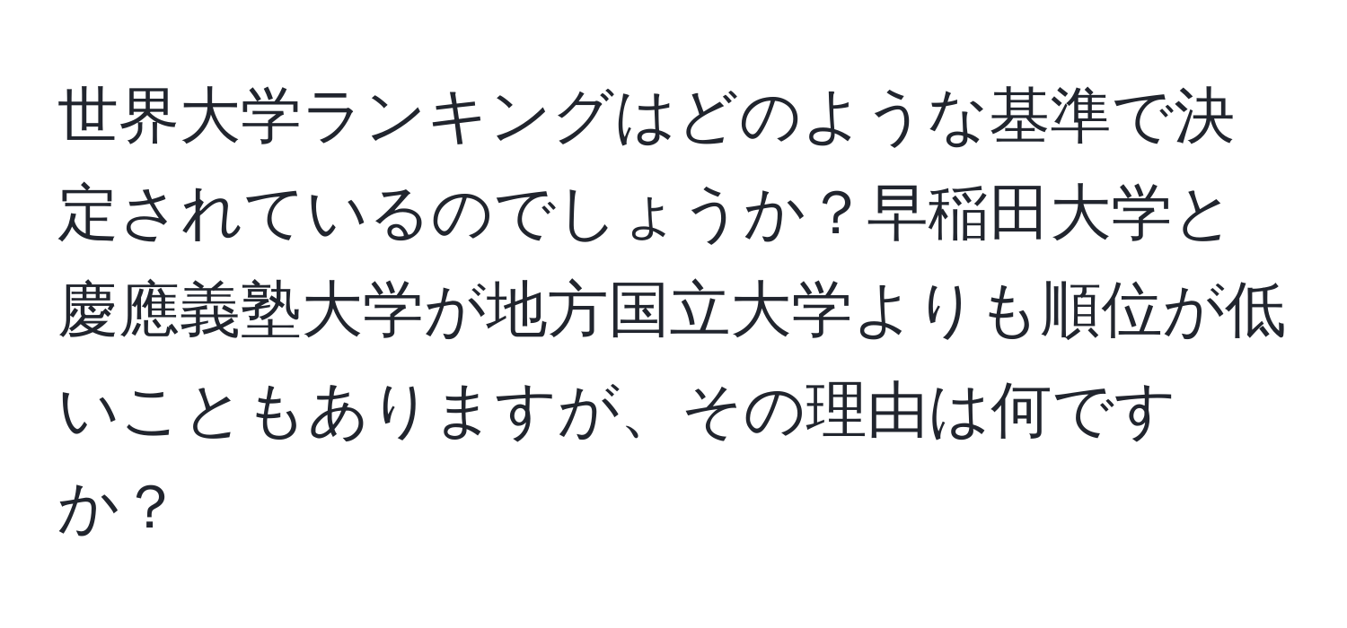 世界大学ランキングはどのような基準で決定されているのでしょうか？早稲田大学と慶應義塾大学が地方国立大学よりも順位が低いこともありますが、その理由は何ですか？