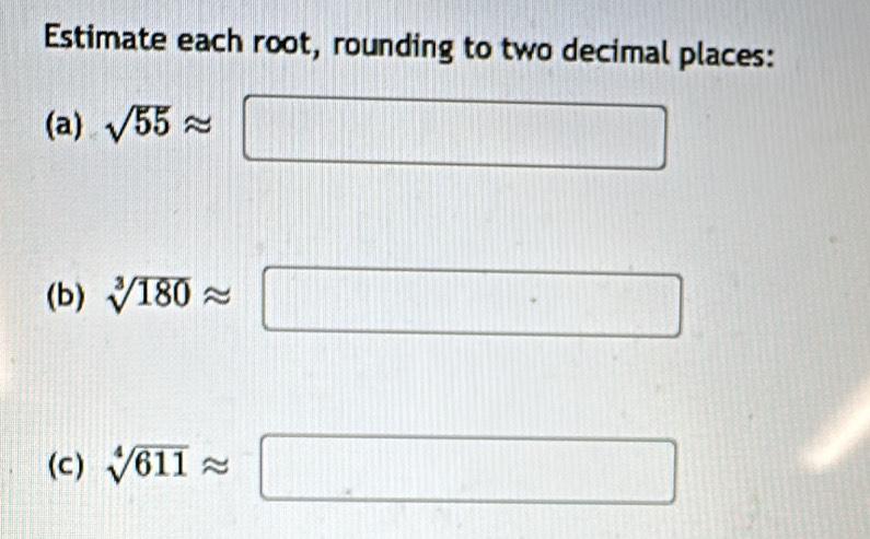 Estimate each root, rounding to two decimal places: 
(a) sqrt(55)approx □
(b) sqrt[3](180)approx □
(c) sqrt[4](611)approx □