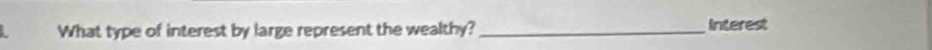 What type of interest by large represent the wealthy? _Interest