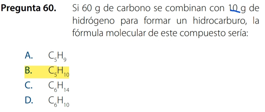 Pregunta 60. Si 60 g de carbono se combinan con 10 g de
hidrógeno para formar un hidrocarburo, la
fórmula molecular de este compuesto sería:
A. C_5H_9
B. C_5H_10
C. C_6H_14
D. C_6H_10