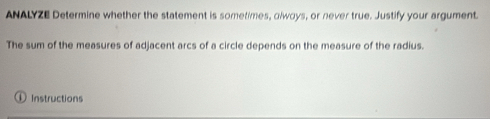 ANALYZE Determine whether the statement is sometimes, dlways, or never true. Justify your argument. 
The sum of the measures of adjacent arcs of a circle depends on the measure of the radius. 
① Instructions