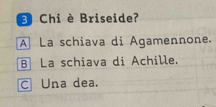 Chi è Briseide?
A La schiava di Agamennone.
B La schiava di Achille.
C Una dea.