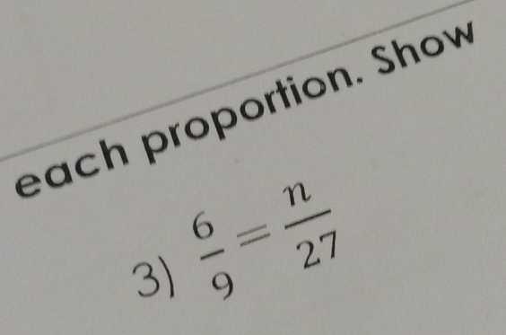 each proportion. Show 
3)  6/9 = n/27 