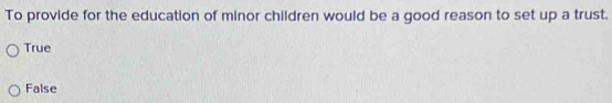 To provide for the education of minor children would be a good reason to set up a trust.
True
False