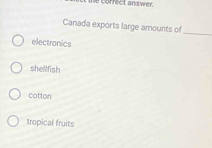 he correct answer.
Canada exports large amounts of
_
electronics
shellfish
cotton
tropical fruits