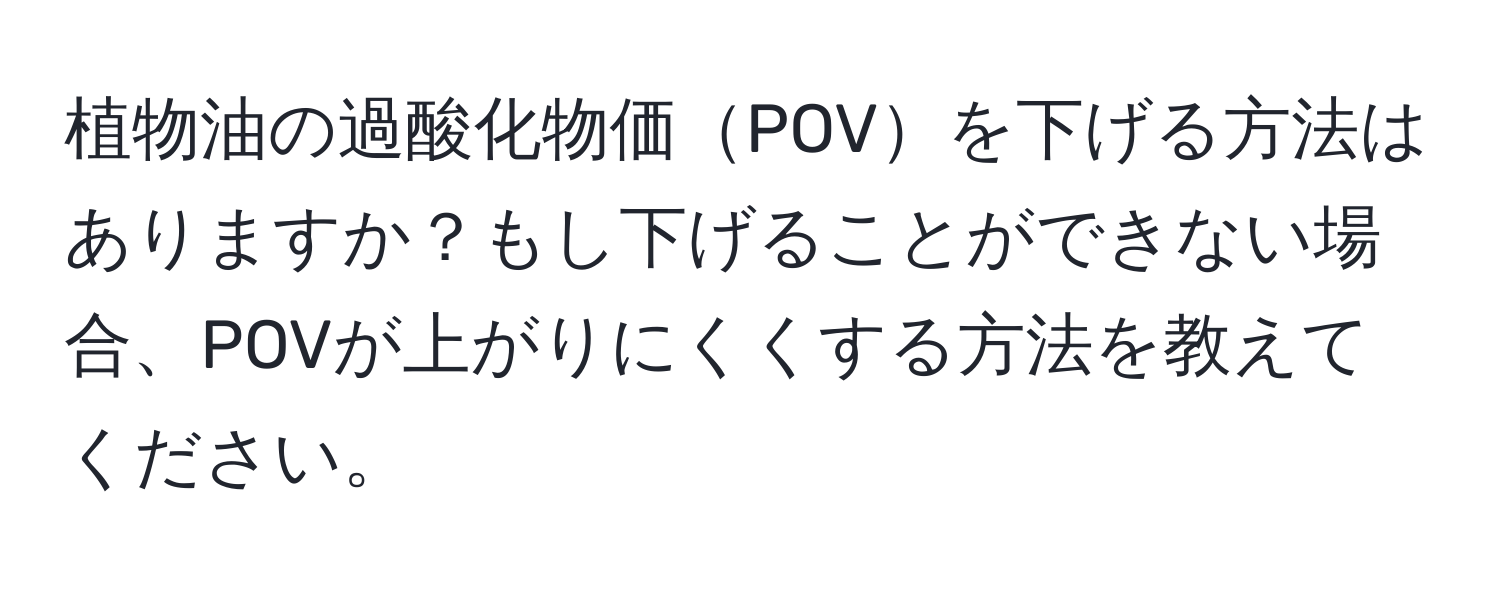 植物油の過酸化物価POVを下げる方法はありますか？もし下げることができない場合、POVが上がりにくくする方法を教えてください。