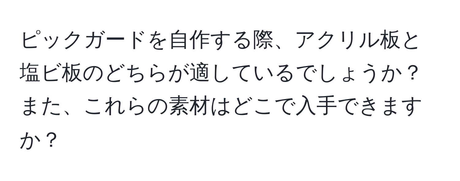 ピックガードを自作する際、アクリル板と塩ビ板のどちらが適しているでしょうか？また、これらの素材はどこで入手できますか？