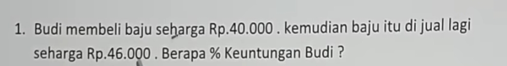 Budi membeli baju seharga Rp.40.000. kemudian baju itu di jual lagi 
seharga Rp.46.000. Berapa % Keuntungan Budi ?