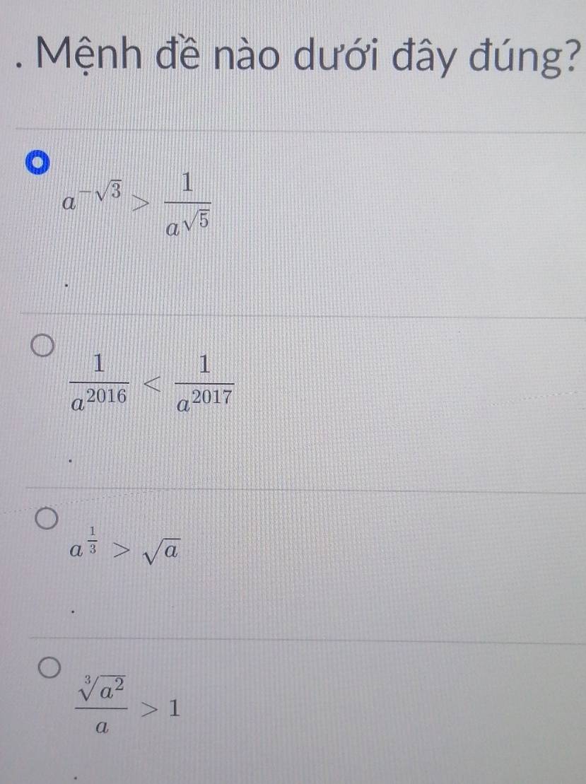 Mệnh đề nào dưới đây đúng?
a^(-sqrt(3))> 1/a^(sqrt(5)) 
 1/a^(2016) 
a^(frac 1)3>sqrt(a)
 sqrt[3](a^2)/a >1