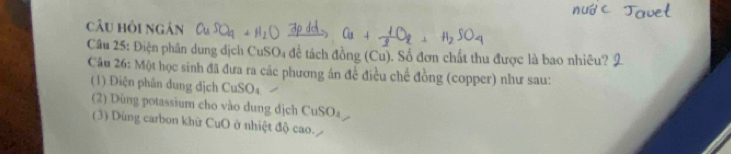 câu hồi ngán 
Câu 25: Điện phân dung dịch CuSO₄ để tách đồng (Cu). Số đơn chất thu được là bao nhiêu? 
Câu 26: Một học sinh đã đưa ra các phương án để điều chế đồng (copper) như sau: 
(1) Điện phân dung địch CuSO_4
(2) Dùng potassium cho vào dung địch CuSO_2
(3) Dùng carbon khữ CuO ở ở nhiệt độ cao