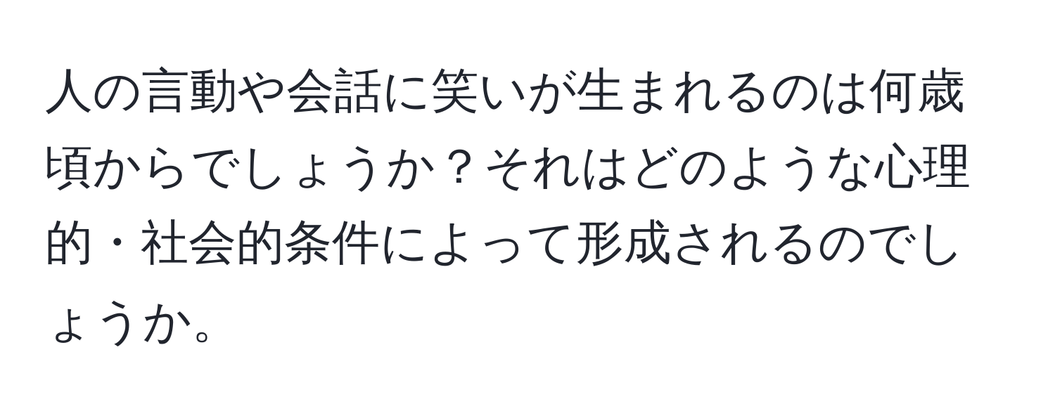 人の言動や会話に笑いが生まれるのは何歳頃からでしょうか？それはどのような心理的・社会的条件によって形成されるのでしょうか。