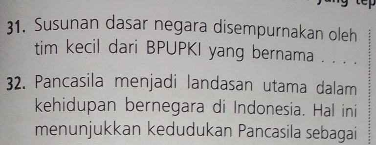 Susunan dasar negara disempurnakan oleh 
tim kecil dari BPUPKI yang bernama . . . . 
32. Pancasila menjadi landasan utama dalam 
kehidupan bernegara di Indonesia. Hal ini 
menunjukkan kedudukan Pancasila sebagai