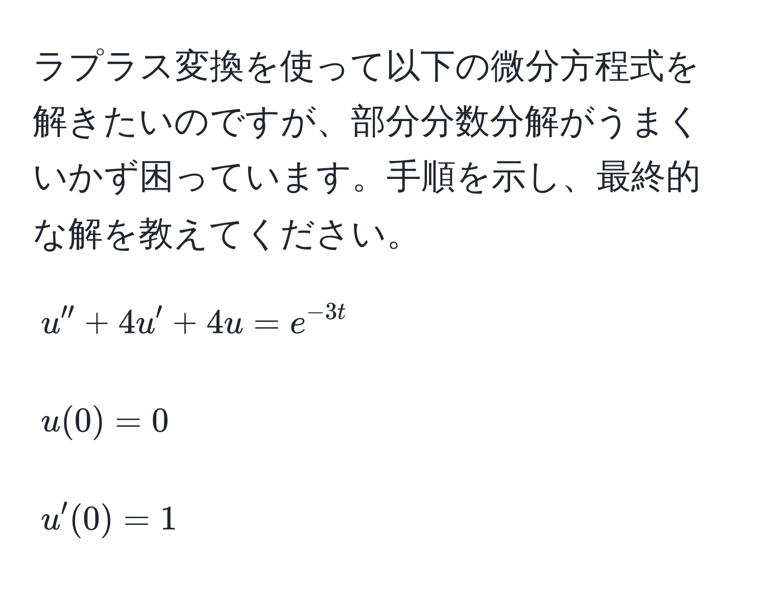 ラプラス変換を使って以下の微分方程式を解きたいのですが、部分分数分解がうまくいかず困っています。手順を示し、最終的な解を教えてください。  
$$u'' + 4u' + 4u = e^(-3t)$$  
$$u(0) = 0$$  
$$u'(0) = 1$$