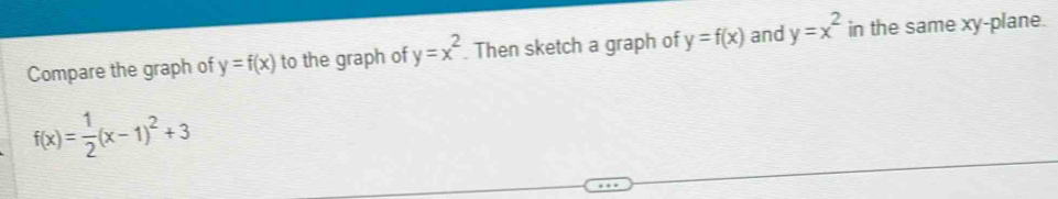 Compare the graph of y=f(x) to the graph of y=x^2. Then sketch a graph of y=f(x) and y=x^2 in the same xy -plane.
f(x)= 1/2 (x-1)^2+3